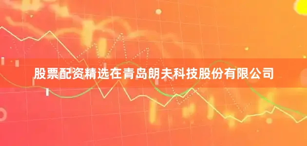 股票配资精选　　在青岛朗夫科技股份有限公司