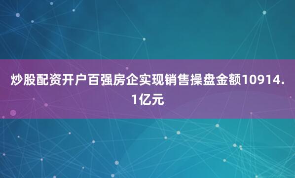 炒股配资开户百强房企实现销售操盘金额10914.1亿元