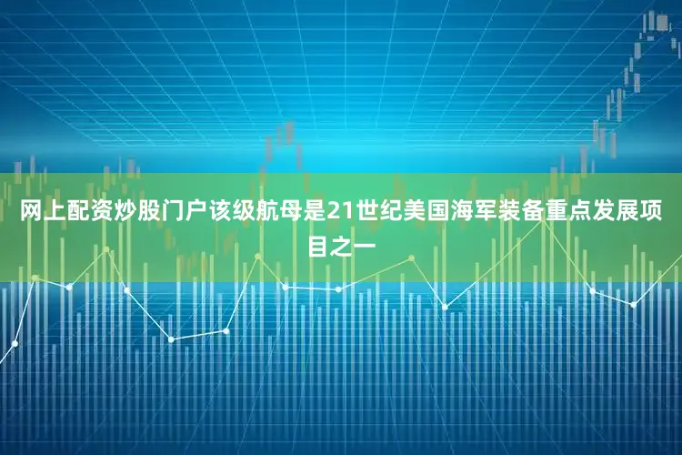网上配资炒股门户该级航母是21世纪美国海军装备重点发展项目之一