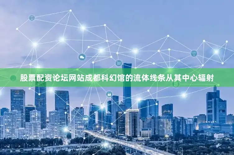 股票配资论坛网站成都科幻馆的流体线条从其中心辐射