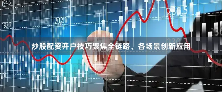 炒股配资开户技巧聚焦全链路、各场景创新应用