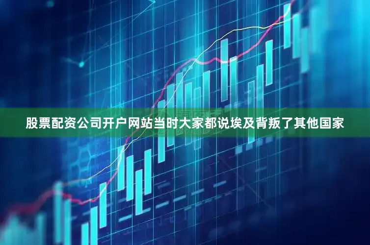 股票配资公司开户网站当时大家都说埃及背叛了其他国家