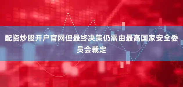 配资炒股开户官网但最终决策仍需由最高国家安全委员会裁定