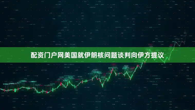 配资门户网美国就伊朗核问题谈判向伊方提议