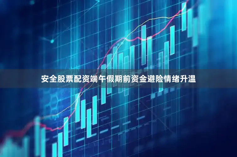 安全股票配资端午假期前资金避险情绪升温