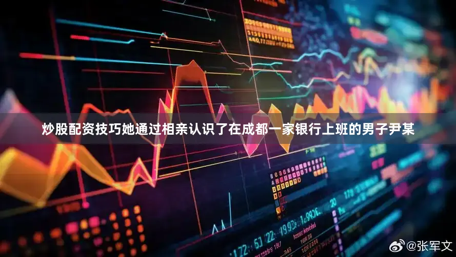 炒股配资技巧她通过相亲认识了在成都一家银行上班的男子尹某