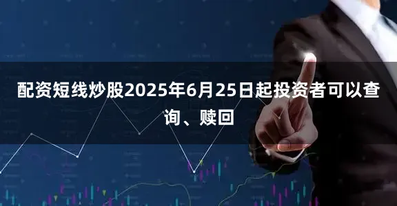 配资短线炒股2025年6月25日起投资者可以查询、赎回