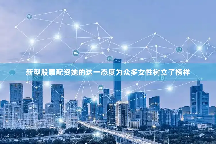 新型股票配资她的这一态度为众多女性树立了榜样