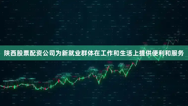 陕西股票配资公司为新就业群体在工作和生活上提供便利和服务