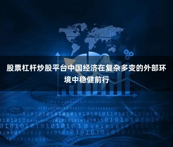 股票杠杆炒股平台中国经济在复杂多变的外部环境中稳健前行