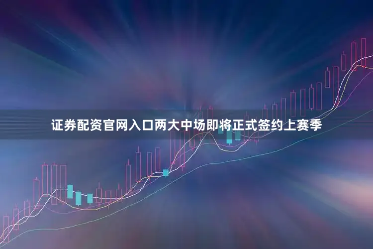 证券配资官网入口两大中场即将正式签约上赛季