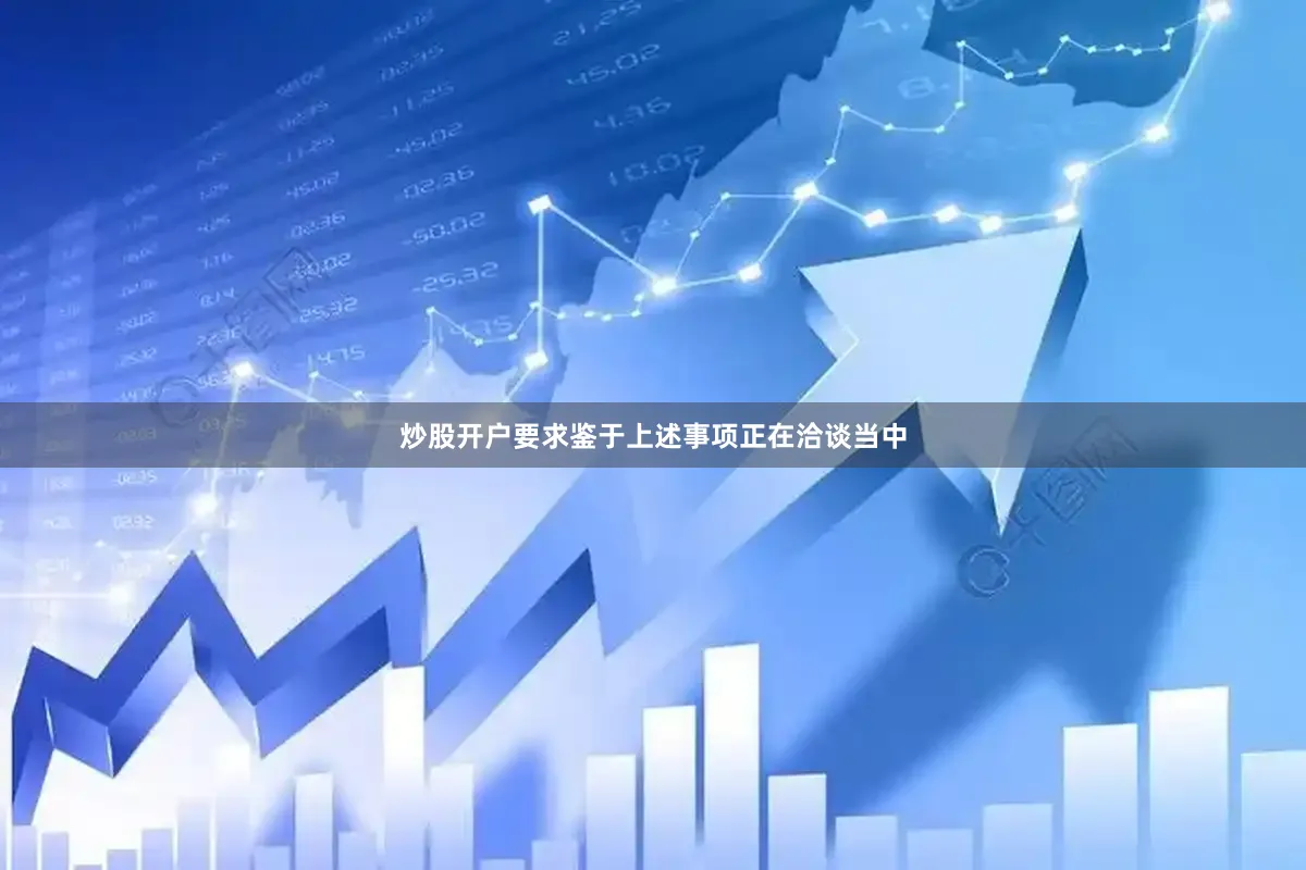 炒股开户要求鉴于上述事项正在洽谈当中