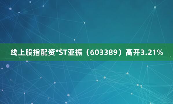 线上股指配资*ST亚振（603389）高开3.21%