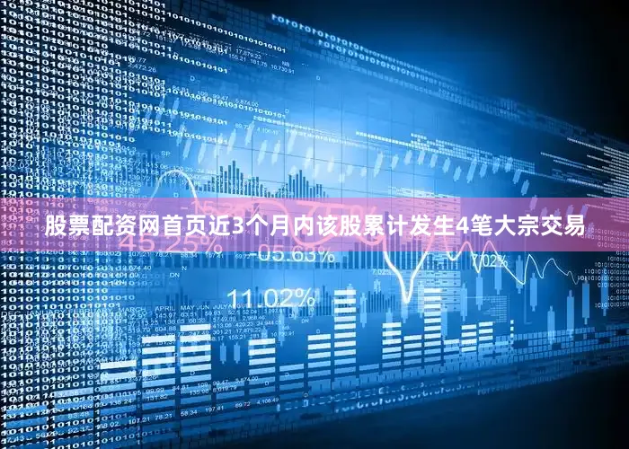 股票配资网首页近3个月内该股累计发生4笔大宗交易