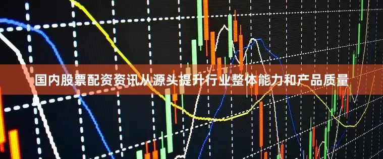国内股票配资资讯从源头提升行业整体能力和产品质量
