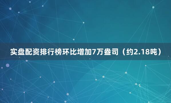 实盘配资排行榜环比增加7万盎司（约2.18吨）