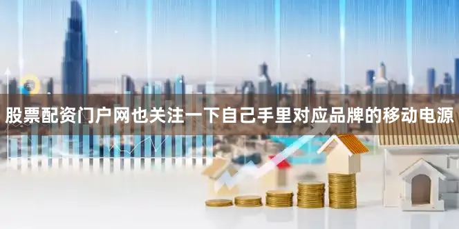 股票配资门户网也关注一下自己手里对应品牌的移动电源