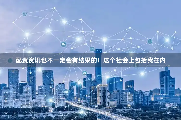 配资资讯也不一定会有结果的！这个社会上包括我在内