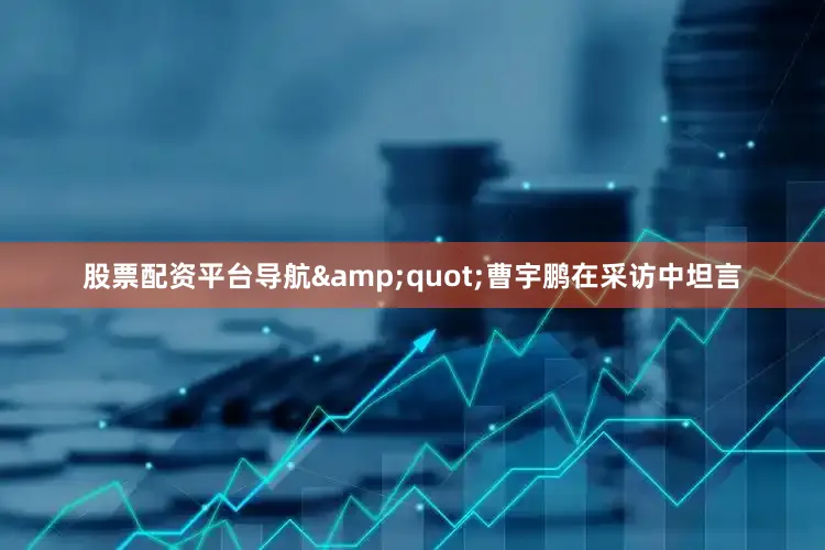 股票配资平台导航&quot;曹宇鹏在采访中坦言