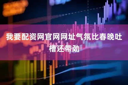 我要配资网官网网址气氛比春晚吐槽还带劲