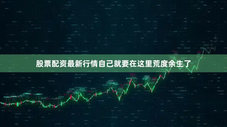 股票配资最新行情自己就要在这里荒度余生了