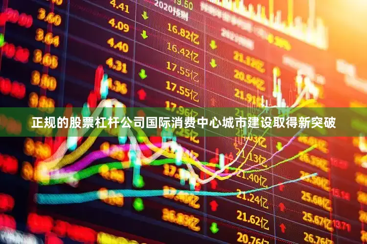 正规的股票杠杆公司国际消费中心城市建设取得新突破