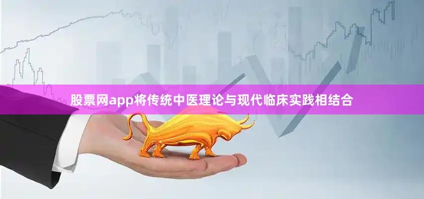 股票网app将传统中医理论与现代临床实践相结合