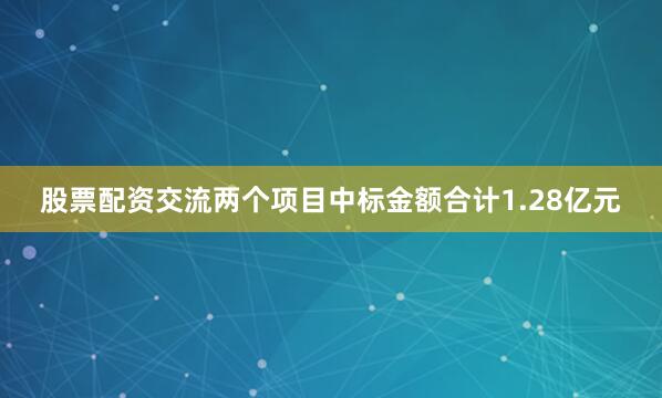 股票配资交流两个项目中标金额合计1.28亿元
