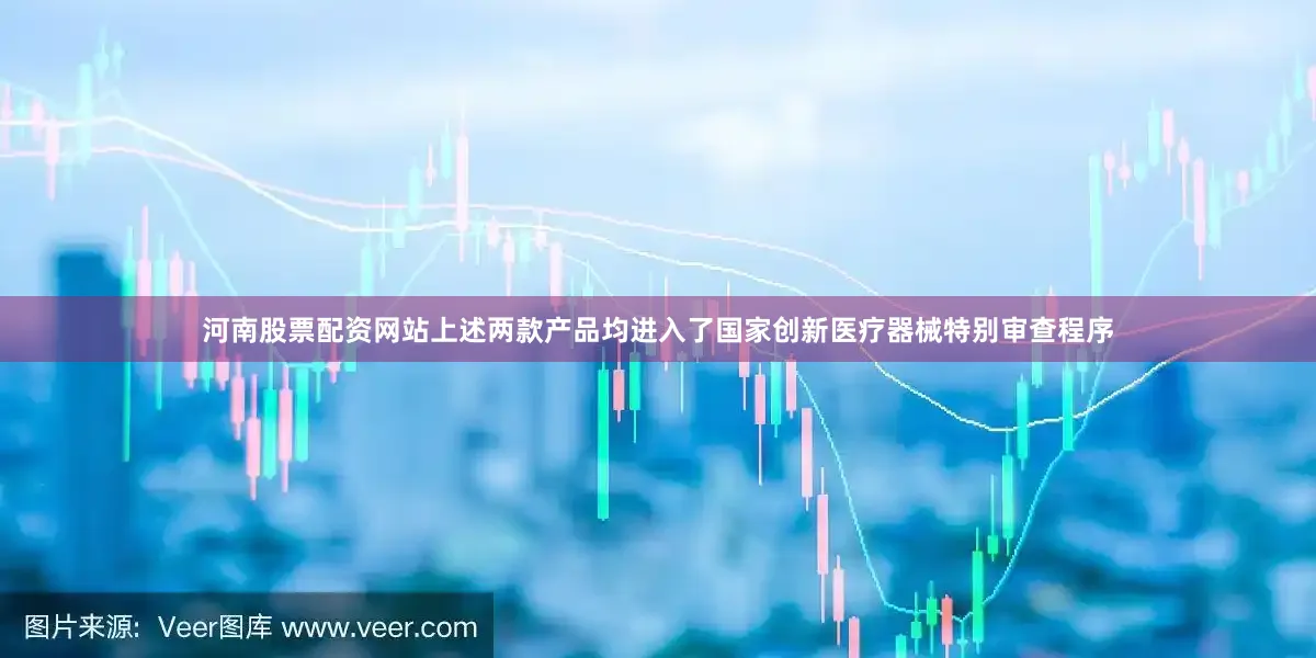 河南股票配资网站上述两款产品均进入了国家创新医疗器械特别审查程序