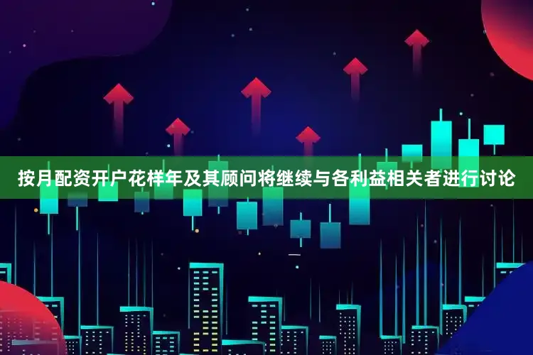 按月配资开户花样年及其顾问将继续与各利益相关者进行讨论
