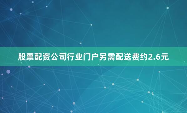 股票配资公司行业门户另需配送费约2.6元