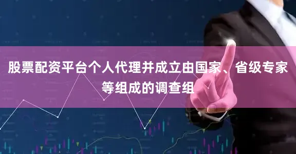 股票配资平台个人代理并成立由国家、省级专家等组成的调查组