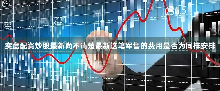 实盘配资炒股最新尚不清楚最新这笔军售的费用是否为同样安排