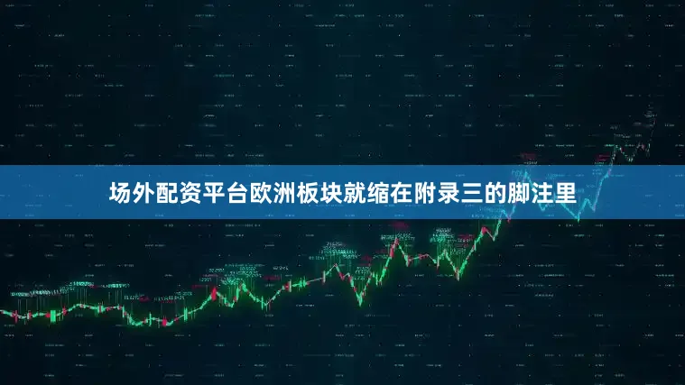 场外配资平台欧洲板块就缩在附录三的脚注里