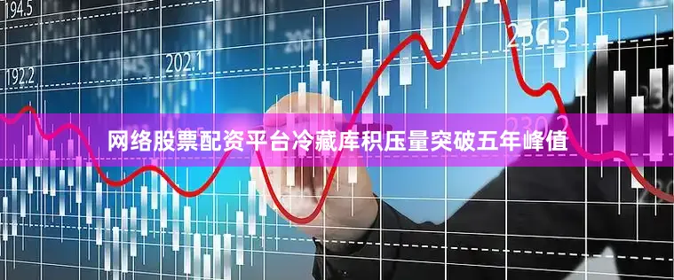 网络股票配资平台冷藏库积压量突破五年峰值