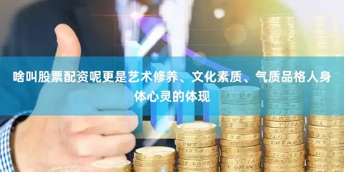啥叫股票配资呢更是艺术修养、文化素质、气质品格人身体心灵的体现