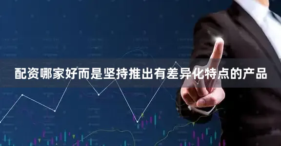 配资哪家好而是坚持推出有差异化特点的产品