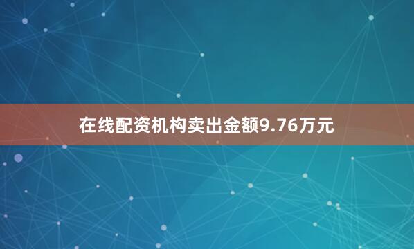 在线配资机构卖出金额9.76万元