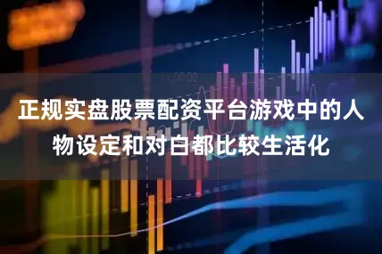 正规实盘股票配资平台游戏中的人物设定和对白都比较生活化