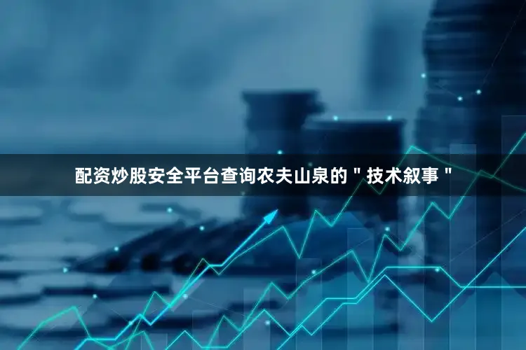 配资炒股安全平台查询农夫山泉的＂技术叙事＂
