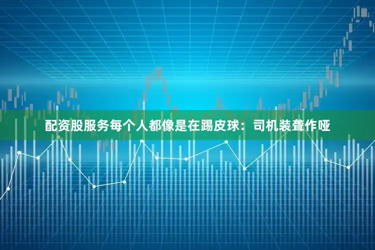 配资股服务每个人都像是在踢皮球：司机装聋作哑