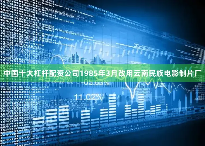 中国十大杠杆配资公司1985年3月改用云南民族电影制片厂