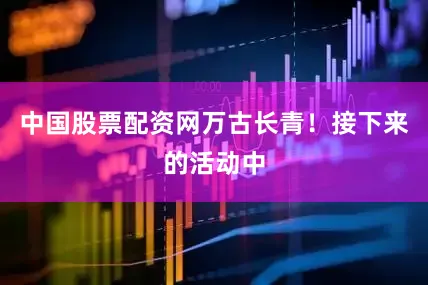 中国股票配资网万古长青！接下来的活动中