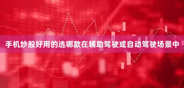 手机炒股好用的选哪款在辅助驾驶或自动驾驶场景中