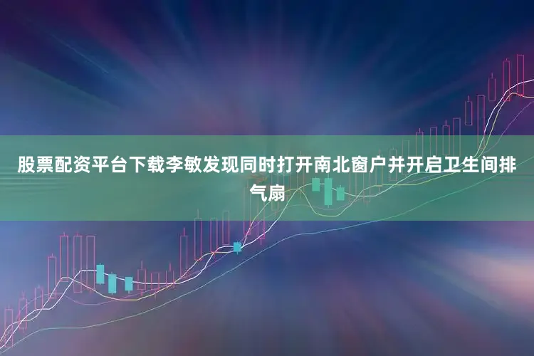 股票配资平台下载李敏发现同时打开南北窗户并开启卫生间排气扇