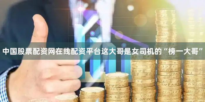 中国股票配资网在线配资平台这大哥是女司机的“榜一大哥”