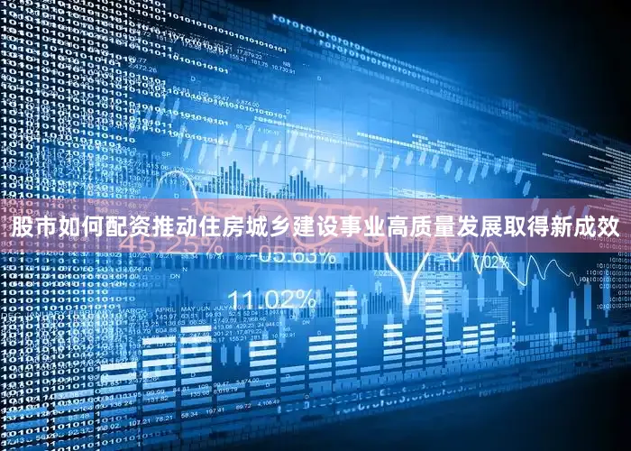股市如何配资推动住房城乡建设事业高质量发展取得新成效