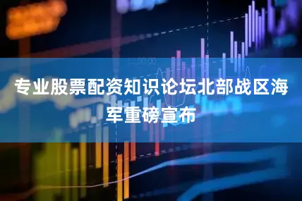 专业股票配资知识论坛北部战区海军重磅宣布