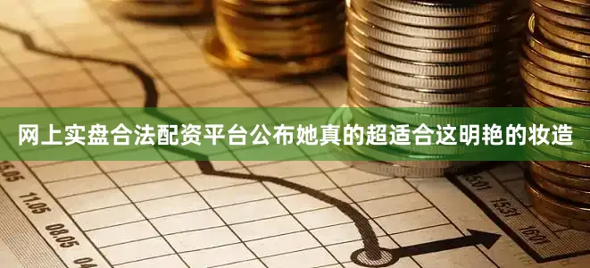 网上实盘合法配资平台公布她真的超适合这明艳的妆造