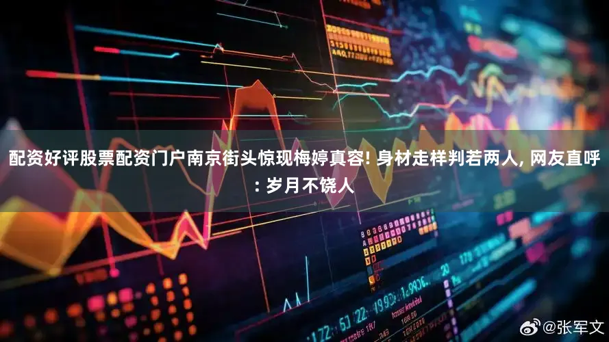 配资好评股票配资门户南京街头惊现梅婷真容! 身材走样判若两人, 网友直呼: 岁月不饶人